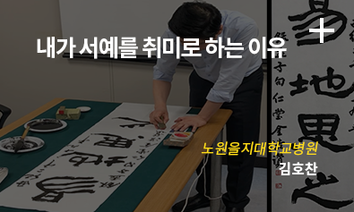 내가 서예를 취미로 하는 이유 / 노원을지대학교병원 / 김호찬