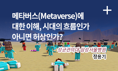 메타버스(Metaverse)에대한 이해, 시대의 흐름인가 아니면 허상인가? / 삼성서울병원 이비인후과 / 정용기