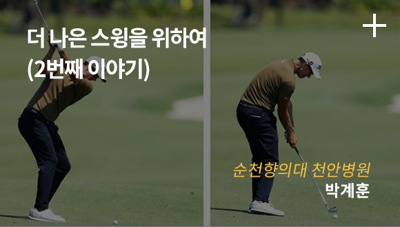 더 나은 스윙을 위하여 (2번째 이야기) / 순천향의대 천안병원 / 박계훈