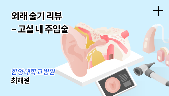 외래 술기 리뷰 - 고실 내 주입술 / 한양대학교병원 - 최해원