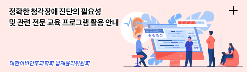 정확한 청각장애 진단의 필요성 및 관련 전문 교육 프로그램 활용 안내 / 대한이비인후과학회 법제윤리위원회