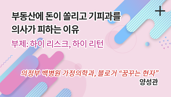 부동산에 돈이 쏠리고 기피과를 의사가 피하는 이유 / 부제: 하이리스크, 하이 리턴 / 의정부 백병원 가정의학과, 블로거 꿈꾸는 현자 / 양성관